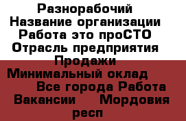 Разнорабочий › Название организации ­ Работа-это проСТО › Отрасль предприятия ­ Продажи › Минимальный оклад ­ 14 400 - Все города Работа » Вакансии   . Мордовия респ.